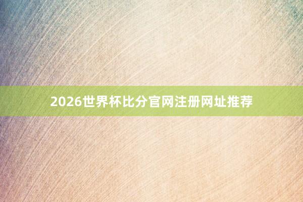 2026世界杯比分官网注册网址推荐