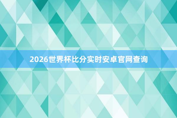 2026世界杯比分实时安卓官网查询