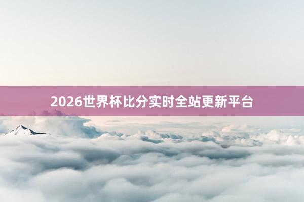 2026世界杯比分实时全站更新平台