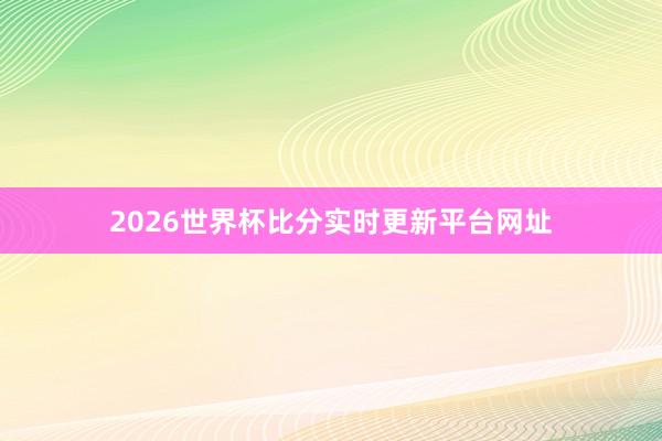 2026世界杯比分实时更新平台网址