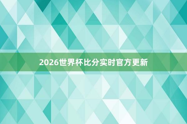 2026世界杯比分实时官方更新
