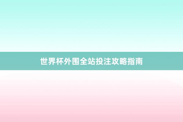 世界杯外围全站投注攻略指南