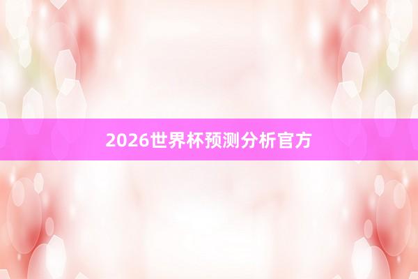 2026世界杯预测分析官方