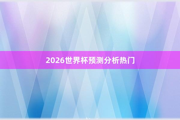 2026世界杯预测分析热门