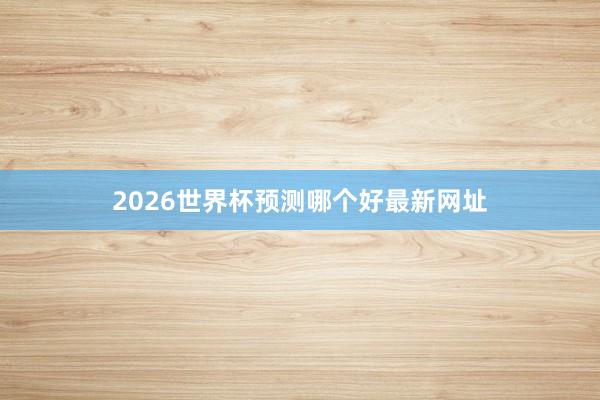 2026世界杯预测哪个好最新网址