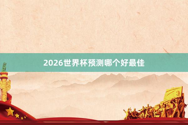2026世界杯预测哪个好最佳