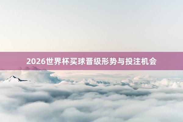 2026世界杯买球晋级形势与投注机会