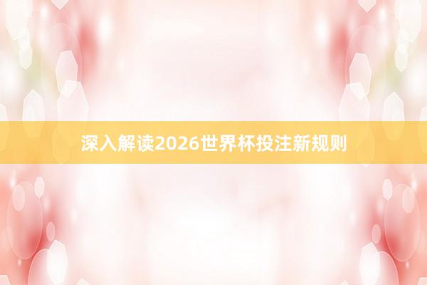 深入解读2026世界杯投注新规则