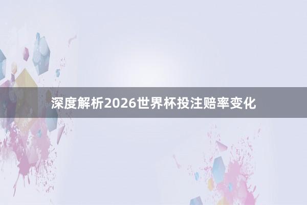 深度解析2026世界杯投注赔率变化