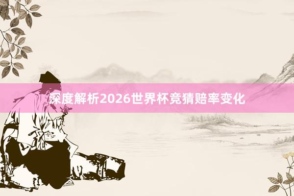 深度解析2026世界杯竞猜赔率变化
