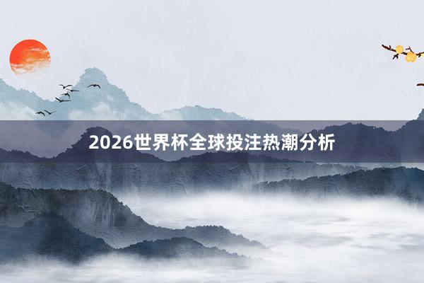 2026世界杯全球投注热潮分析
