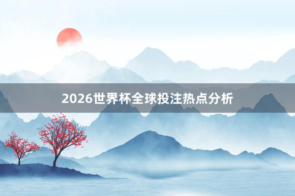 2026世界杯全球投注热点分析