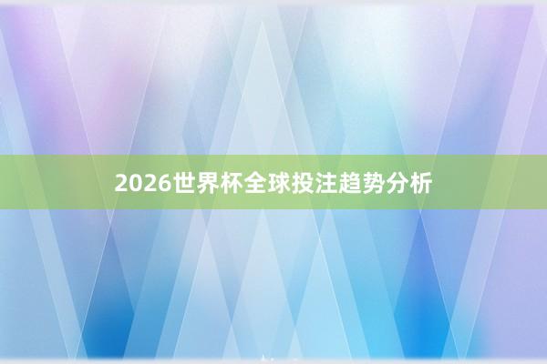 2026世界杯全球投注趋势分析