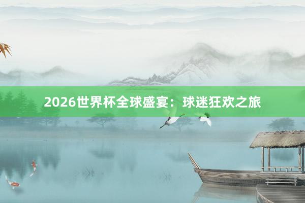 2026世界杯全球盛宴：球迷狂欢之旅