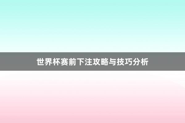 世界杯赛前下注攻略与技巧分析