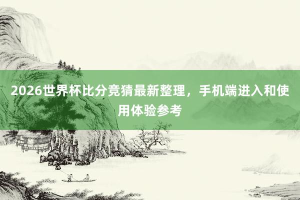 2026世界杯比分竞猜最新整理，手机端进入和使用体验参考