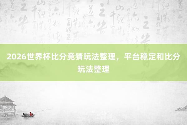 2026世界杯比分竞猜玩法整理，平台稳定和比分玩法整理