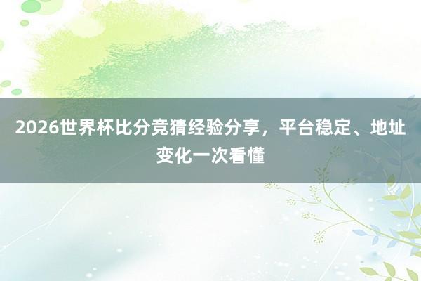 2026世界杯比分竞猜经验分享，平台稳定、地址变化一次看懂