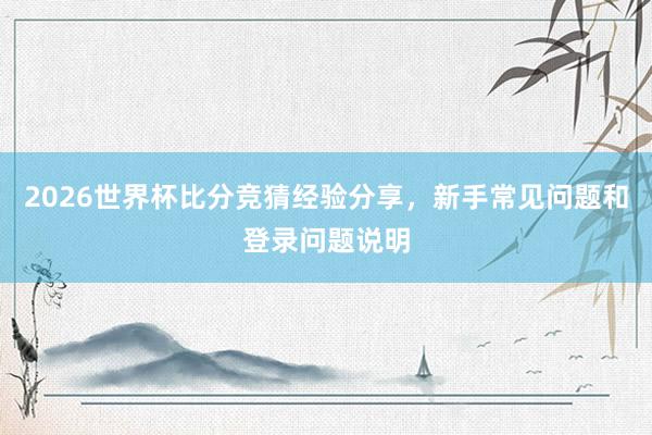 2026世界杯比分竞猜经验分享，新手常见问题和登录问题说明