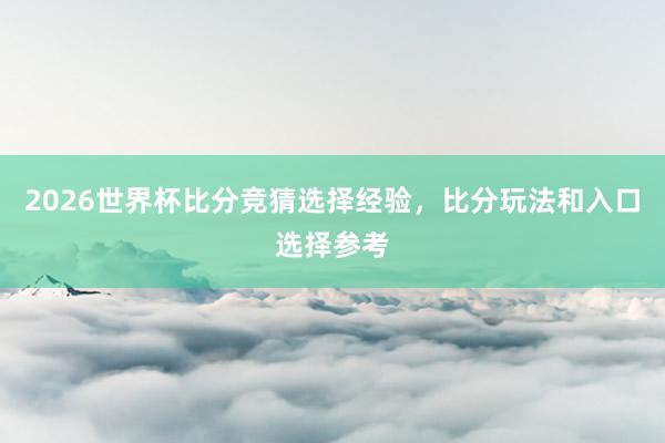 2026世界杯比分竞猜选择经验，比分玩法和入口选择参考