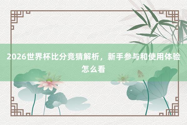 2026世界杯比分竞猜解析，新手参与和使用体验怎么看