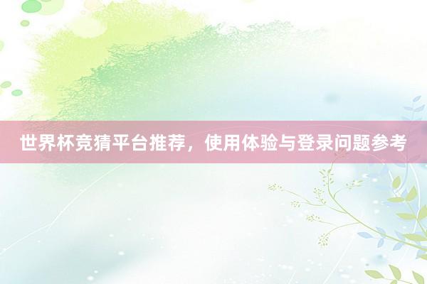 世界杯竞猜平台推荐，使用体验与登录问题参考