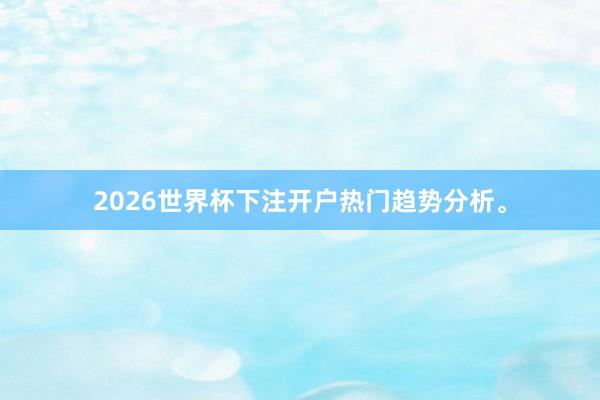 2026世界杯下注开户热门趋势分析。