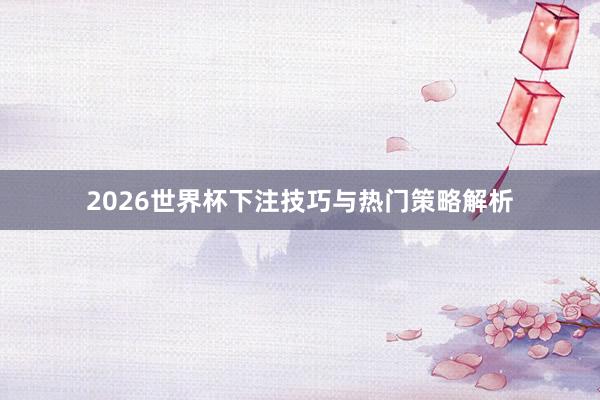 2026世界杯下注技巧与热门策略解析