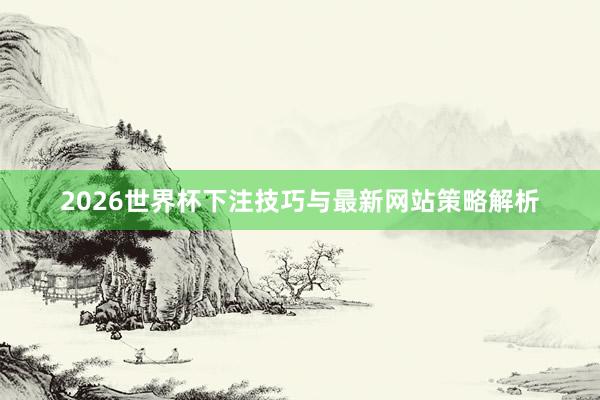 2026世界杯下注技巧与最新网站策略解析