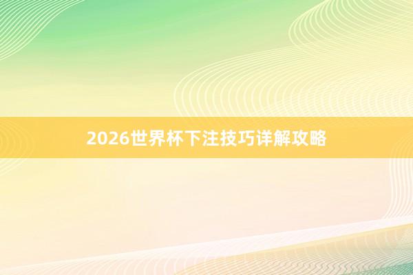 2026世界杯下注技巧详解攻略