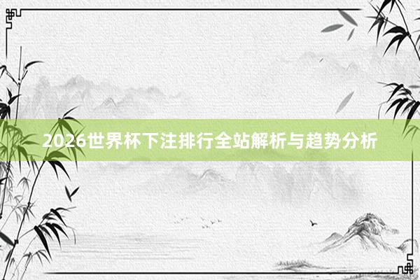 2026世界杯下注排行全站解析与趋势分析