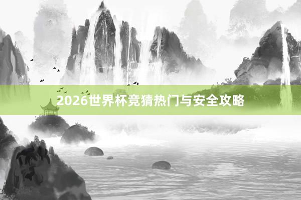 2026世界杯竞猜热门与安全攻略