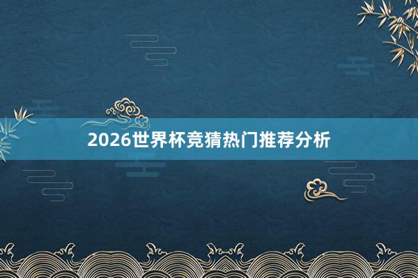 2026世界杯竞猜热门推荐分析
