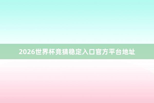 2026世界杯竞猜稳定入口官方平台地址