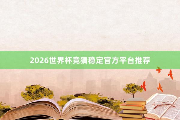 2026世界杯竞猜稳定官方平台推荐