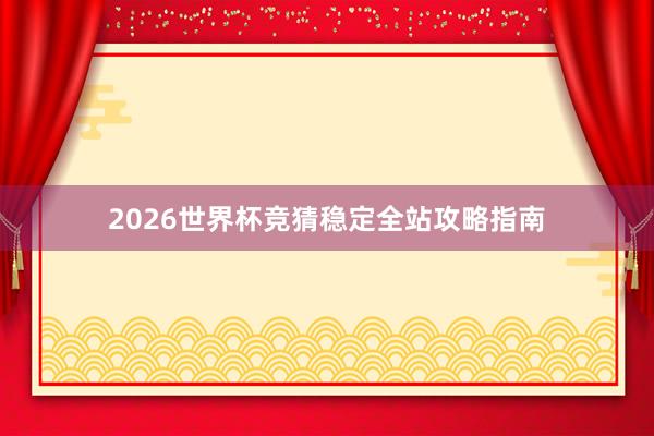 2026世界杯竞猜稳定全站攻略指南