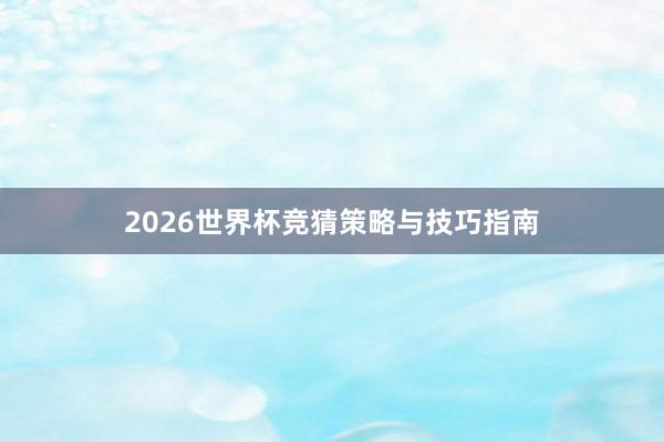 2026世界杯竞猜策略与技巧指南