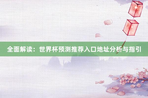 全面解读：世界杯预测推荐入口地址分析与指引