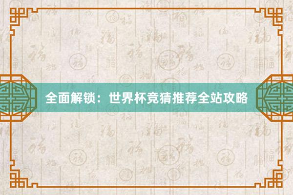 全面解锁：世界杯竞猜推荐全站攻略