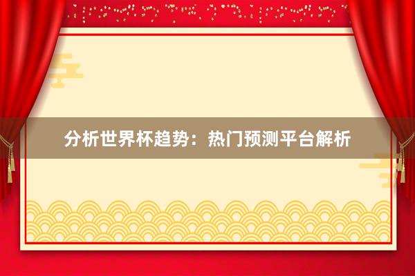 分析世界杯趋势:热门预测平台解析