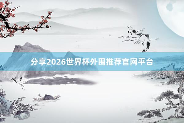 分享2026世界杯外围推荐官网平台