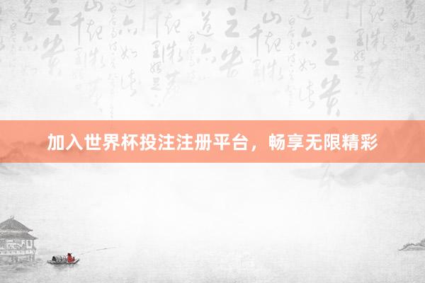 加入世界杯投注注册平台，畅享无限精彩