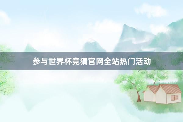 参与世界杯竞猜官网全站热门活动