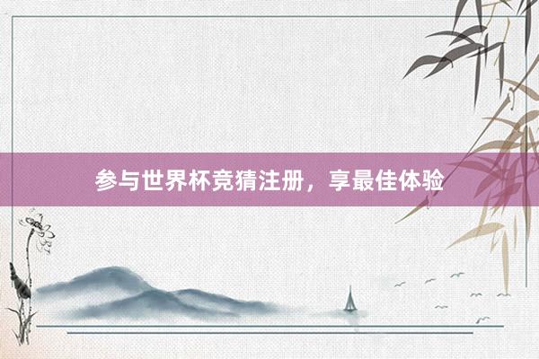 参与世界杯竞猜注册，享最佳体验