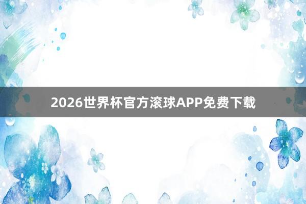 2026世界杯官方滚球APP免费下载