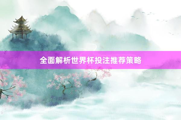 全面解析世界杯投注推荐策略